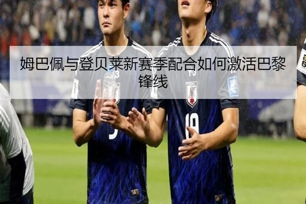 姆巴佩与登贝莱新赛季配合如何激活巴黎锋线